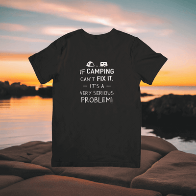 If Camping Can't Fix It - It's a Serious Problem T- shirt - Ink Wave Creations